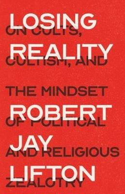 Losing Reality: On Cults, Cultism, and the Mindset of Political and Religious Zealotry - Robert Jay Lifton - cover