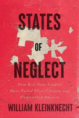 States of Neglect: How Red-State Leaders Have Failed Their Citizens and Undermined America - William Kleinknecht - cover