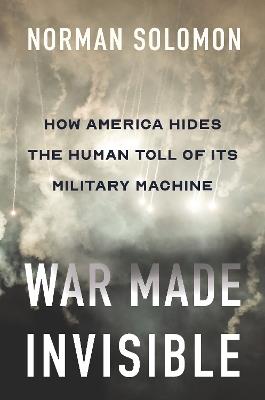 War Made Invisible: How America Hides the Human Toll of Its Military Machine - Norman Solomon - cover