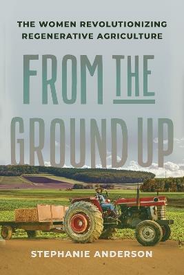 From the Ground Up: The Women Revolutionizing Regenerative Agriculture - Stephanie Anderson - cover