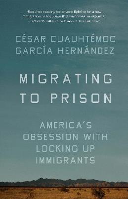 Migrating to Prison: America’s Obsession with Locking Up Immigrants - Cesar Cuauhtemoc Garcia Hernandez - cover