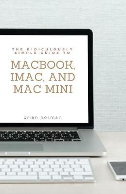The Ridiculously Simple Guide to MacBook, iMac, and Mac Mini: A Practical Guide to Getting Started with the Next Generation of Mac and MacOS Mojave (Version 10.14) - Brian Norman - cover