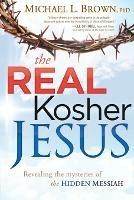 The Real Kosher Jesus: Revealing the Mysteries of the Hidden Messiah - Michael L Brown - cover