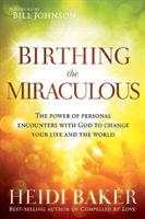 Birthing the Miraculous: The Power of Personal Encounters with God to Change Your Life and the World - Heidi Baker - cover