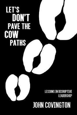 Let's Don't Pave the Cow Paths: Lessons in Disruptive Leadership - John Covington - cover
