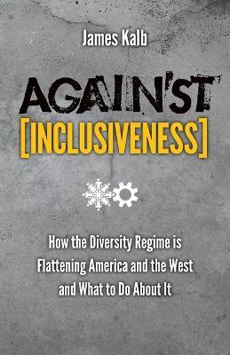 Against Inclusiveness: How the Diversity Regime Is Flattening America and the West and What to Do about It - James Kalb - cover