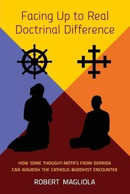 Facing Up to Real Doctrinal Difference: How Some Thought-Motifs from Derrida Can Nourish The Catholic-Buddhist Encounter - Robert Magliola - cover