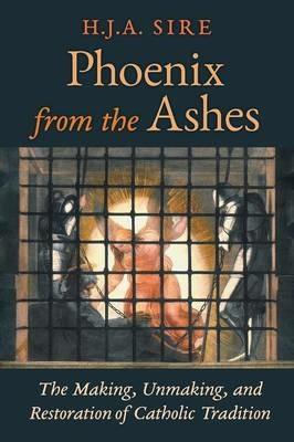 Phoenix from the Ashes: The Making, Unmaking, and Restoration of Catholic Tradition - Henry Sire,H J a Sire - cover