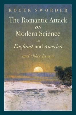 The Romantic Attack on Modern Science in England and America & Other Essays - Roger Sworder - cover