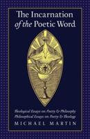 The Incarnation of the Poetic Word: Theological Essays on Poetry & Philosophy - Philosophical Essays on Poetry & Theology
