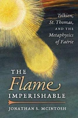 The Flame Imperishable: Tolkien, St. Thomas, and the Metaphysics of Faerie - Jonathan S McIntosh - cover