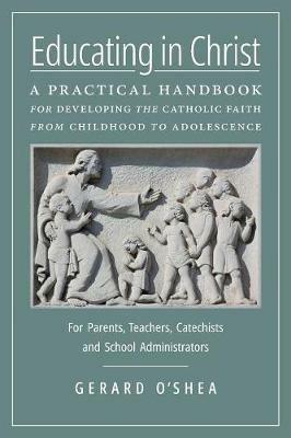 Educating in Christ: A Practical Handbook for Developing the Catholic Faith from Childhood to Adolescence -- For Parents, Teachers, Catechists and School Administrators - Gerard O'Shea - cover