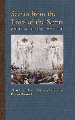 Scenes from the Lives of the Saints: Also Relics, Blessed Objects, and Some Other Persons Described - Anne Catherine Emmerich,James Richard Wetmore - cover