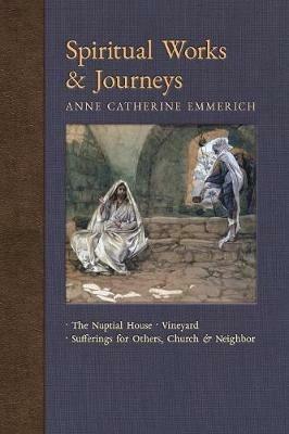 Spiritual Works & Journeys: The Nuptial House, Vineyard, Sufferings for Others, the Church, and the Neighbor - Anne Catherine Emmerich,James Richard Wetmore - cover