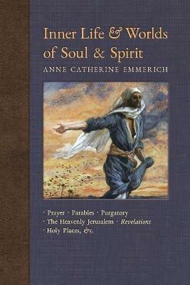 Inner Life and Worlds of Soul & Spirit: Prayers, Parables, Purgatory, Heavenly Jerusalem, Revelations, Holy Places, Gospels, &c. - Anne Catherine Emmerich,James Richard Wetmore - cover