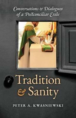 Tradition and Sanity: Conversations & Dialogues of a Postconciliar Exile - Peter A Kwasniewski - cover