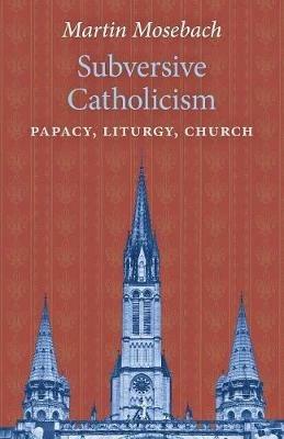Subversive Catholicism: Papacy, Liturgy, Church - Martin Mosebach - cover