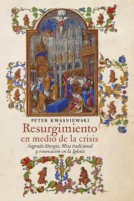 Resurgimiento en medio de la crisis: Sagrada liturgia, Misa tradicional y renovacion en la Iglesia (Spanish edition) - Peter Kwasniewski - cover