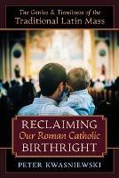 Reclaiming Our Roman Catholic Birthright: The Genius and Timeliness of the Traditional Latin Mass - Peter Kwasniewski - cover