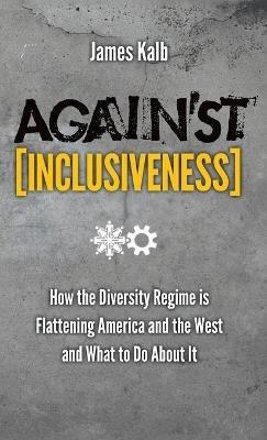 Against Inclusiveness: How the Diversity Regime Is Flattening America and the West and What to Do about It - James Kalb - cover