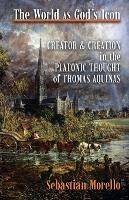 The World as God's Icon: Creator and Creation in the Platonic Thought of Thomas Aquinas - Sebastian Morello - cover