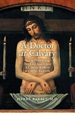 A Doctor at Calvary: The Passion of Our Lord Jesus Christ as Described by a Surgeon