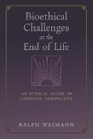 Bioethical Challenges at the End of Life: An Ethical Guide in Catholic Perspective - Ralph Weimann - cover