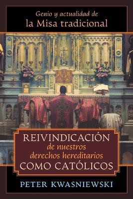 Reivindicacion de nuestros derechos hereditarios como catolicos: Genio y actualidad de la Misa tradicional - Peter Kwasniewski - cover
