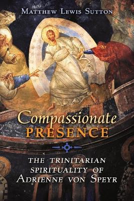 Compassionate Presence: The Trinitarian Spirituality of Adrienne von Speyr - Matthew Lewis Sutton - cover
