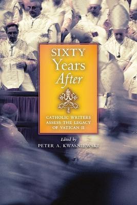 Sixty Years After: Catholic Writers Assess the Legacy of Vatican II - Peter A Kwasniewski - cover