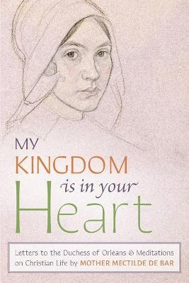My Kingdom Is in Your Heart: Letters to the Duchess of Orleans and Meditations on Christian Life - Mother Mectilde de Bar,Mectilde of the Blessed Sacrament - cover