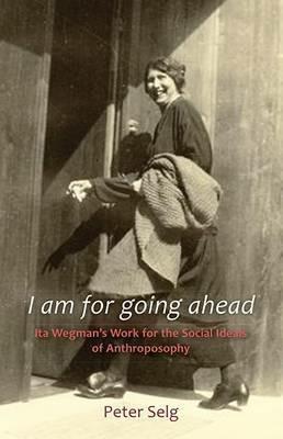 I am for Going Ahead: Ita Wegman's Work for the Social Ideals of Anthroposophy - Peter Selg - cover