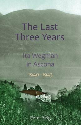The Last Three Years: Ita Wegman in Ascona, 1940-1943 - Peter Selg - cover