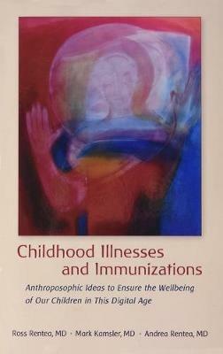 Childhood Illnesses and Immunizations: Anthroposophic Ideas to Ensure the Wellbeing of Our Children in This Digital Age - Ross Rentea,Mark Kamsler,Andrea Rentea - cover
