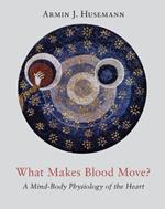 What Makes Blood Move?: A Mind-Body Physiology of the Heart