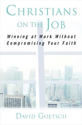 Christians on the Job: Winning at Work without Compromising Your Faith - David Goetsch - cover