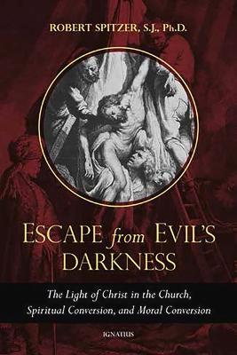 Escape from Evil's Darkness: The Light of Christ in the Church, Spiritual Conversion, and Moral Conversion - Robert Spitzer S J - cover