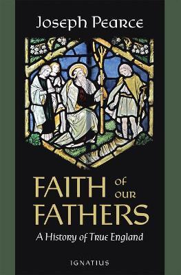 Faith of Our Fathers: A History of True England - Joseph Pearce - cover