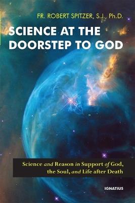 Science at the Doorstep to God: Science and Reason in Support of God, the Soul, and Life After Death - Robert Spitzer - cover