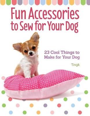 Fun Accessories to Sew for Your Dog: 23 Cool Things to Make for Your Dog - Lee Tingk - cover