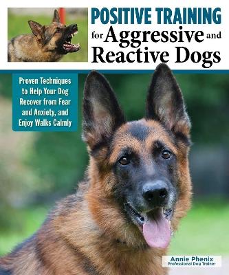 Positive Training for Aggressive & Reactive Dogs: Help Your Dog Overcome Fear and Anxiety - Annie Phenix - cover