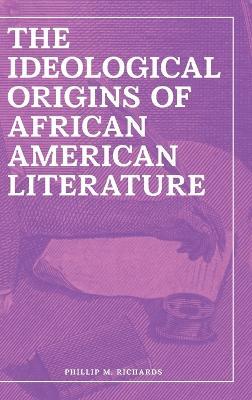 The Ideological Origins of African American Literature - Phillip M. Richards - cover