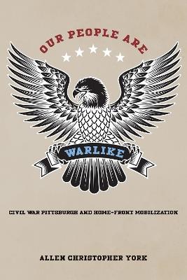 Our People Are Warlike: Civil War Pittsburgh and Home-Front Mobilization - Allen York - cover