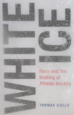 White Ice: Race and the Making of Atlanta Hockey - Thomas Aiello - cover