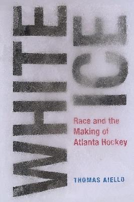 White Ice: Race and the Making of Atlanta Hockey - Thomas Aiello - cover