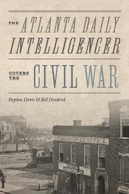 The Atlanta Daily Intelligencer Covers the Civil War - Stephen Davis,Bill Hendrick - cover