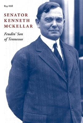 Senator Kenneth McKellar: Feudin' Son of Tennessee - Ray Hill - cover