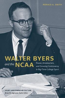 Walter Byers and the NCAA: Power, Amateurism, and Growing Controversy in Big-Time College Sport - Ronald a Smith - cover