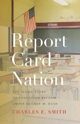 Report Card Nation: The Inside Story of Education Reform Under George W. Bush - Charles E Smith - cover