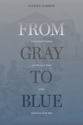 From Gray to Blue: Galvanized Yankees in the American Civil War - Patrick H. Garrow - cover